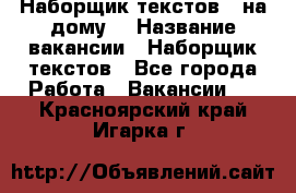 Наборщик текстов ( на дому) › Название вакансии ­ Наборщик текстов - Все города Работа » Вакансии   . Красноярский край,Игарка г.